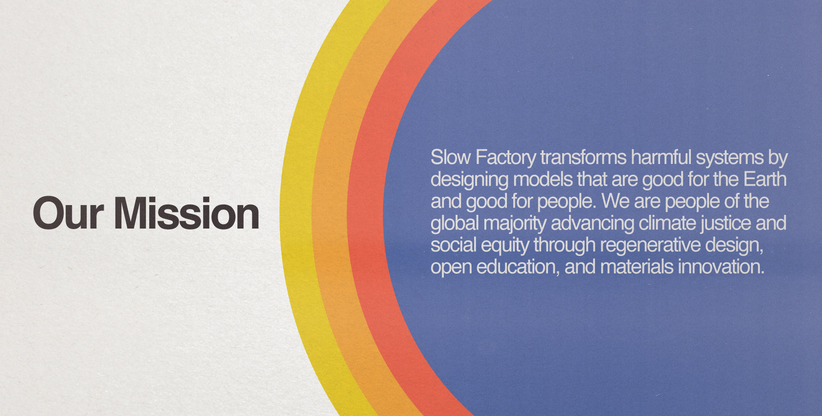 Our Mission: Slow Factory transforms harmful systems by designing models that are good for the Earth and good for people. We are people of the global majority advancing climate justice and social equity through regenerative design, open education, and materials innovation.