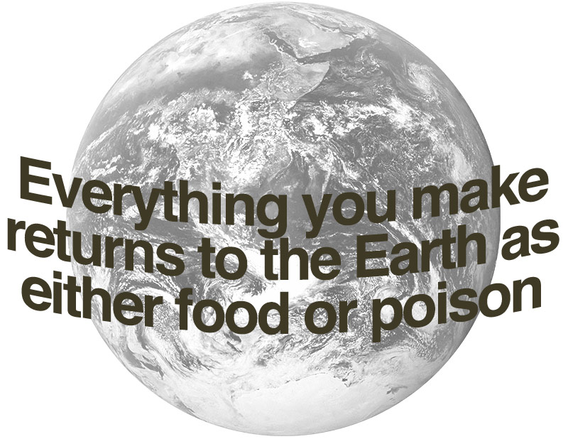 Everything you make returns to the Earth as either food or poison